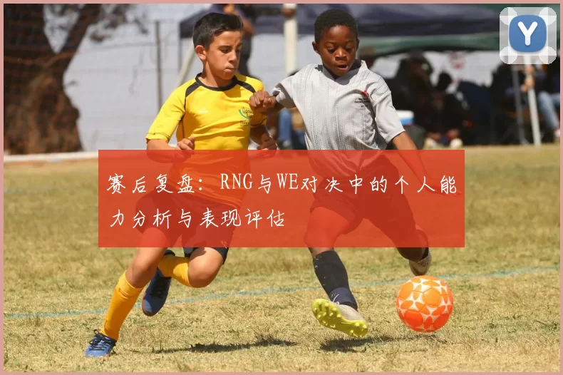 赛后复盘：RNG与WE对决中的个人能力分析与表现评估