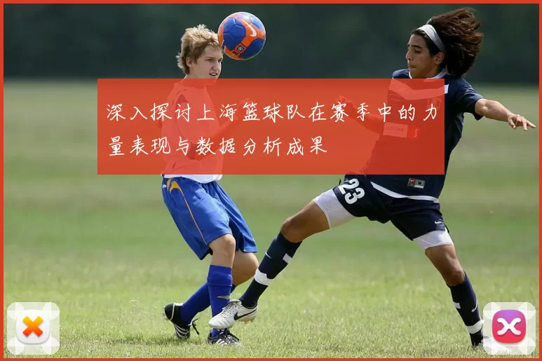 深入探讨上海篮球队在赛季中的力量表现与数据分析成果