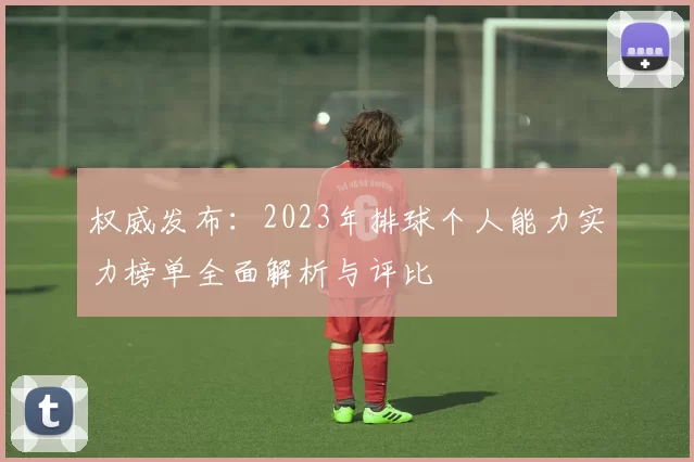 权威发布：2023年排球个人能力实力榜单全面解析与评比