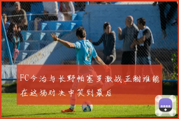 FC今治与长野帕塞罗激战正酣谁能在这场对决中笑到最后