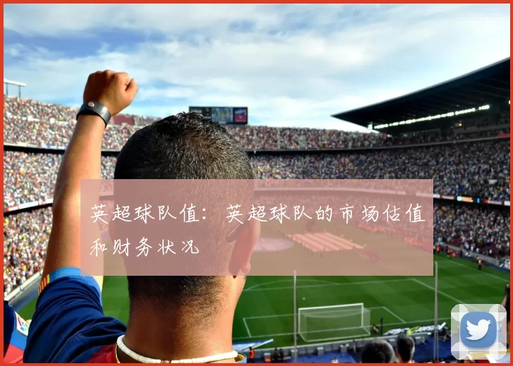 英超球队值：英超球队的市场估值和财务状况