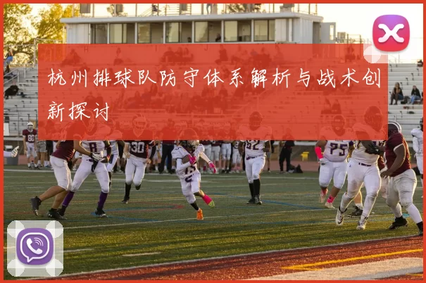 杭州排球队防守体系解析与战术创新探讨