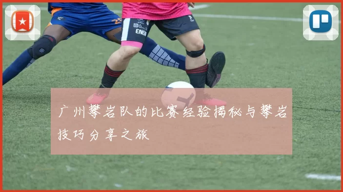 广州攀岩队的比赛经验揭秘与攀岩技巧分享之旅