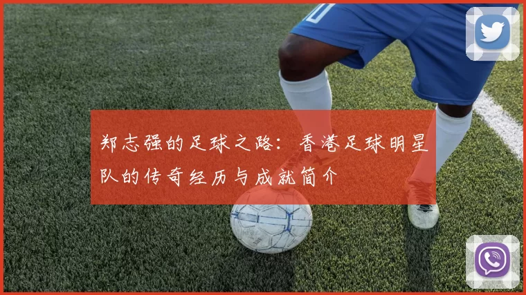 郑志强的足球之路：香港足球明星队的传奇经历与成就简介