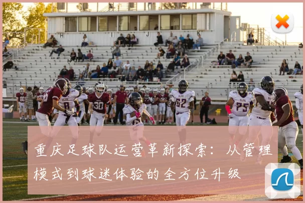 重庆足球队运营革新探索：从管理模式到球迷体验的全方位升级