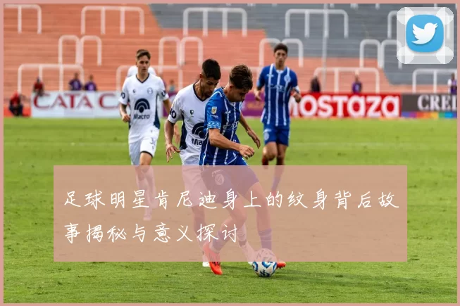 足球明星肯尼迪身上的纹身背后故事揭秘与意义探讨