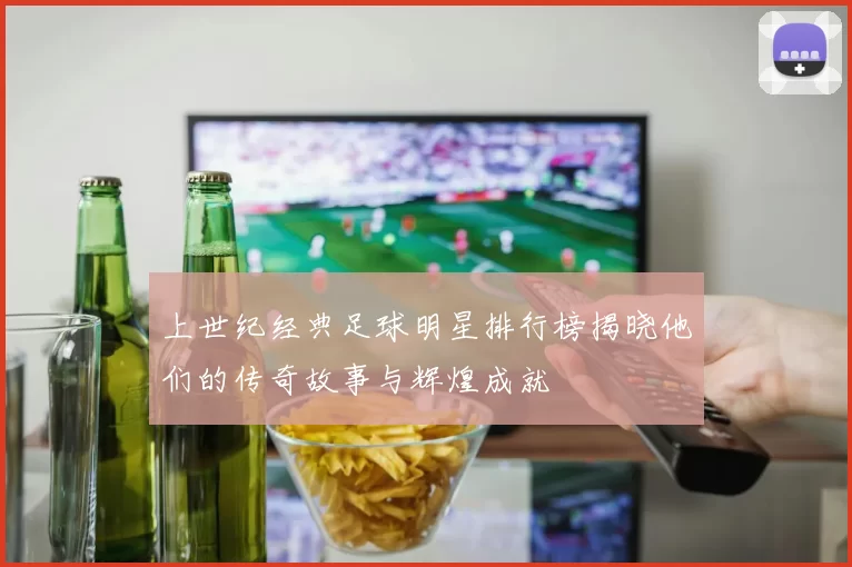 上世纪经典足球明星排行榜揭晓他们的传奇故事与辉煌成就