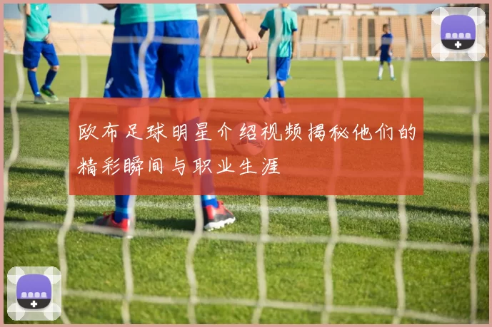 欧布足球明星介绍视频揭秘他们的精彩瞬间与职业生涯