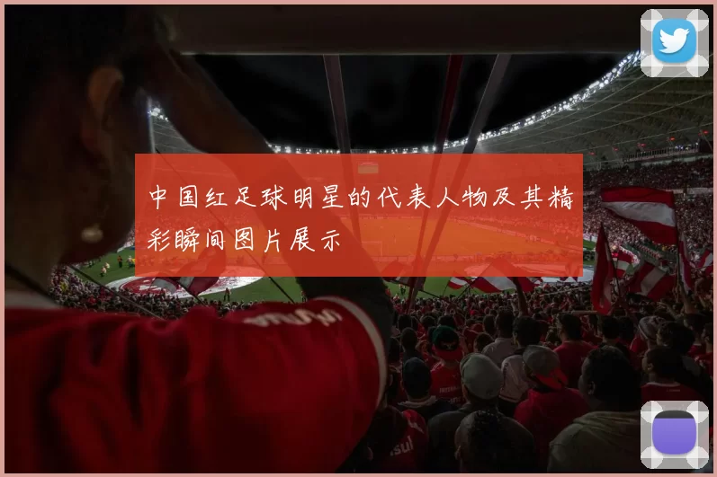 中国红足球明星的代表人物及其精彩瞬间图片展示