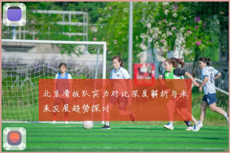 北京滑板队实力对比深度解析与未来发展趋势探讨
