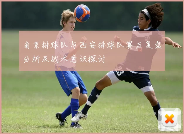 南京排球队与西安排球队赛后复盘分析及战术意识探讨