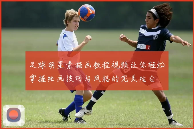 足球明星素描画教程视频让你轻松掌握绘画技巧与风格的完美结合
