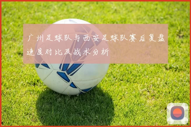 广州足球队与西安足球队赛后复盘速度对比及战术分析