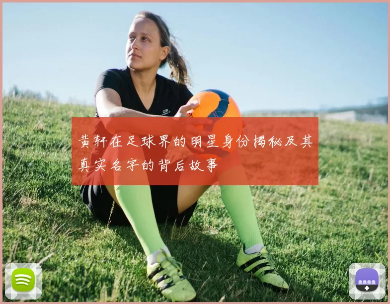 黄轩在足球界的明星身份揭秘及其真实名字的背后故事