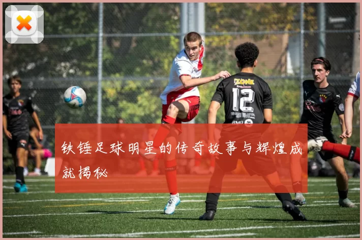 铁锤足球明星的传奇故事与辉煌成就揭秘