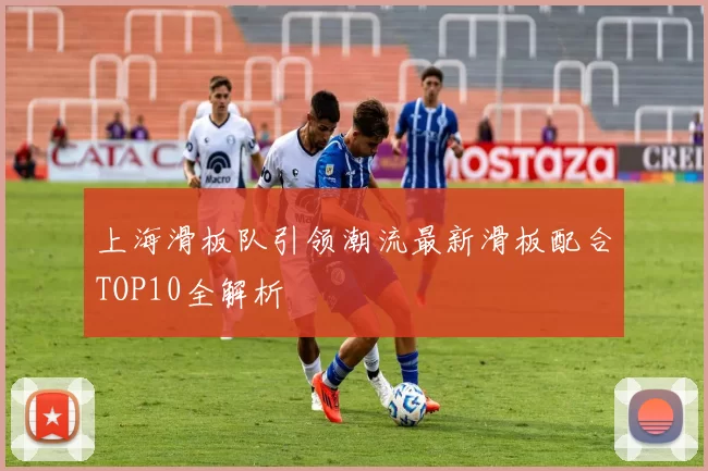 上海滑板队引领潮流最新滑板配合TOP10全解析