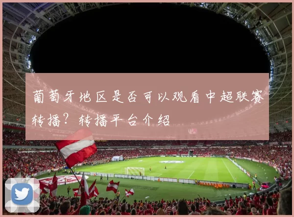 葡萄牙地区是否可以观看中超联赛转播？转播平台介绍