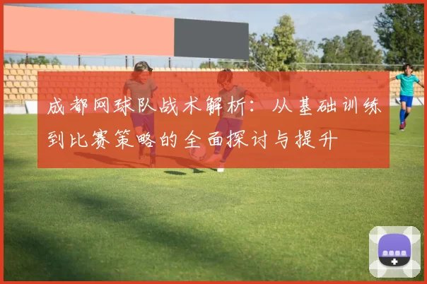 成都网球队战术解析：从基础训练到比赛策略的全面探讨与提升