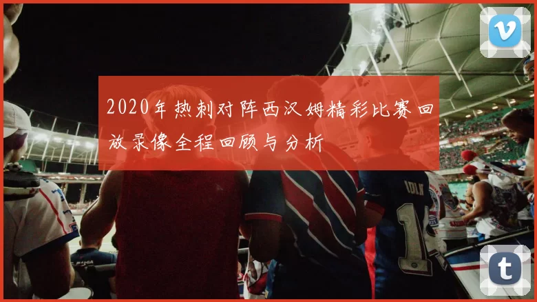2020年热刺对阵西汉姆精彩比赛回放录像全程回顾与分析