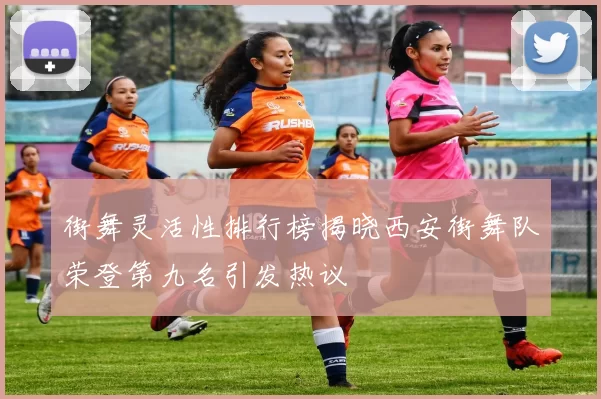 街舞灵活性排行榜揭晓西安街舞队荣登第九名引发热议