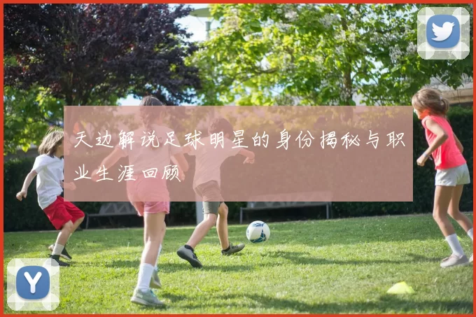 天边解说足球明星的身份揭秘与职业生涯回顾