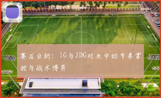 赛后分析：IG与JDG对决中的节奏掌控与战术博弈