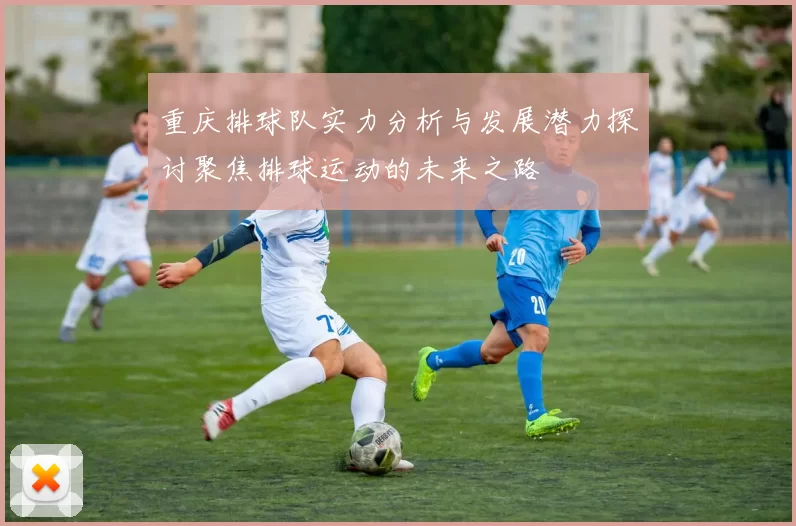 重庆排球队实力分析与发展潜力探讨聚焦排球运动的未来之路