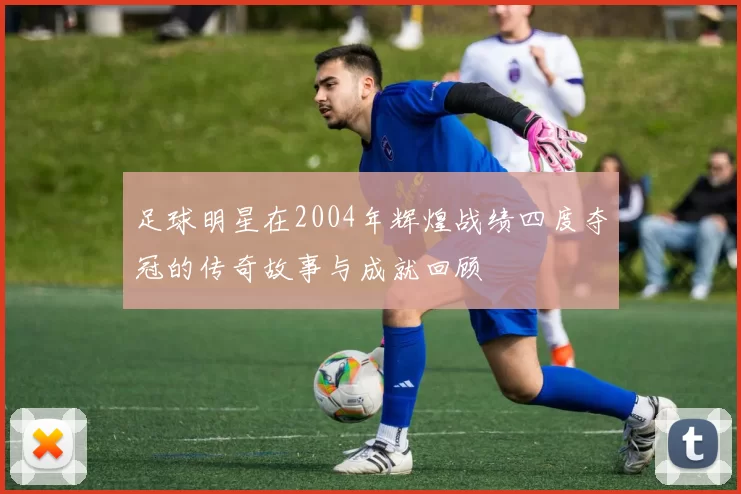 足球明星在2004年辉煌战绩四度夺冠的传奇故事与成就回顾
