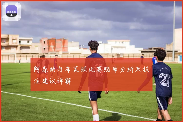 阿森纳与布莱顿比赛赔率分析及投注建议详解