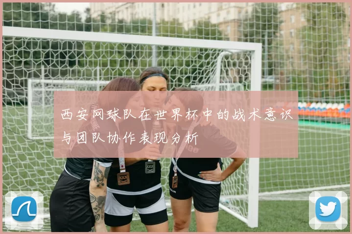西安网球队在世界杯中的战术意识与团队协作表现分析
