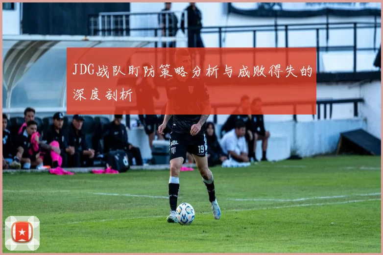 JDG战队盯防策略分析与成败得失的深度剖析