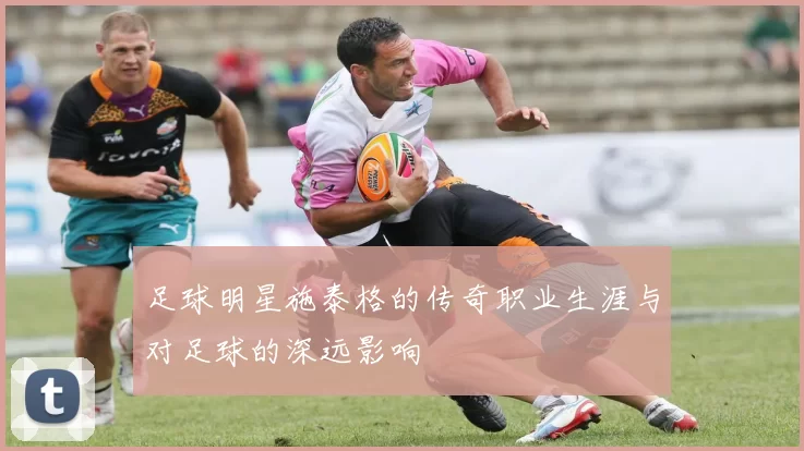 足球明星施泰格的传奇职业生涯与对足球的深远影响