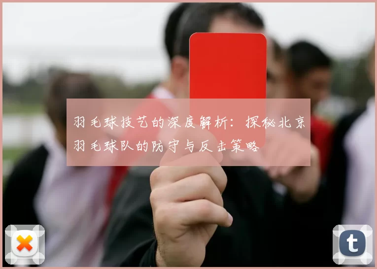羽毛球技艺的深度解析：探秘北京羽毛球队的防守与反击策略