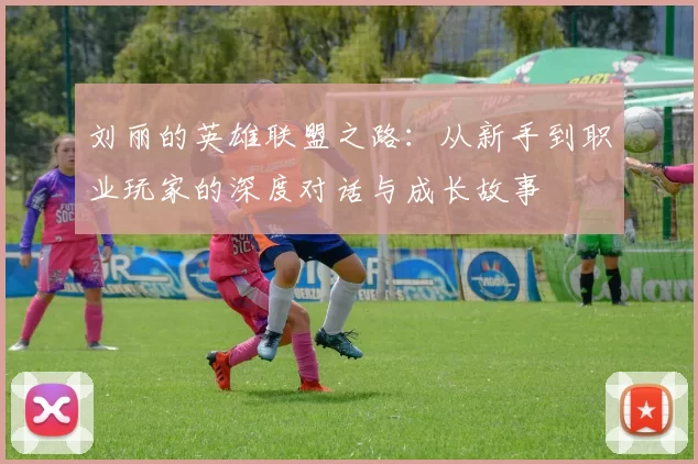 刘丽的英雄联盟之路：从新手到职业玩家的深度对话与成长故事