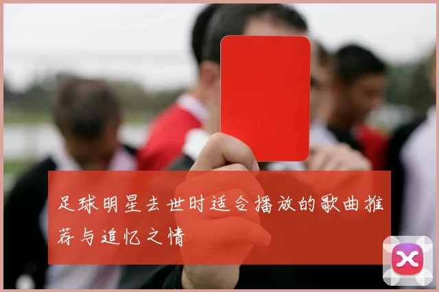 足球明星去世时适合播放的歌曲推荐与追忆之情