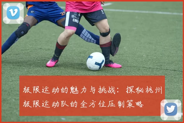 极限运动的魅力与挑战：探秘杭州极限运动队的全方位压制策略
