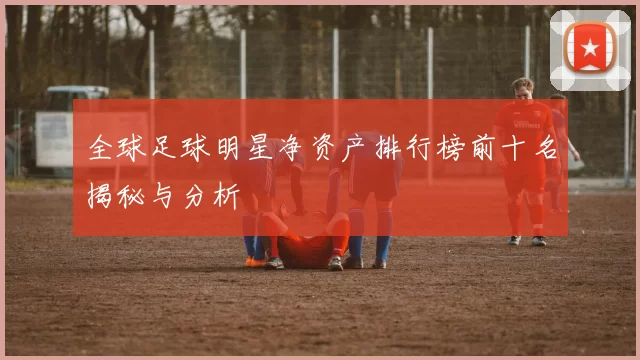 全球足球明星净资产排行榜前十名揭秘与分析