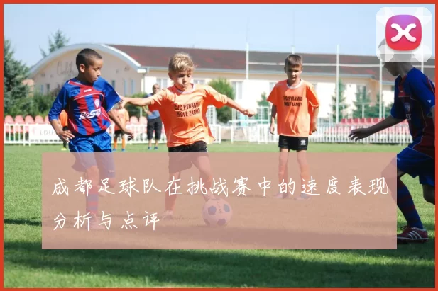成都足球队在挑战赛中的速度表现分析与点评