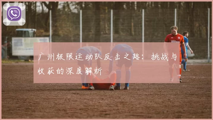 广州极限运动队反击之路：挑战与收获的深度解析