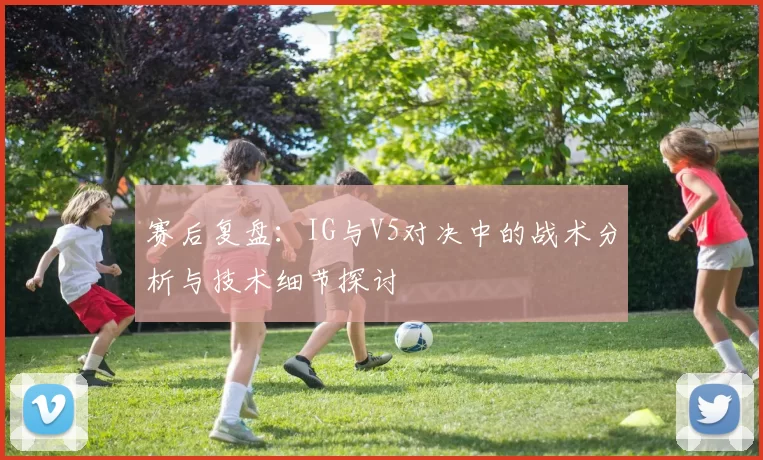 赛后复盘：IG与V5对决中的战术分析与技术细节探讨