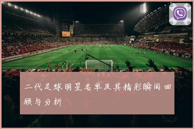 二代足球明星名单及其精彩瞬间回顾与分析