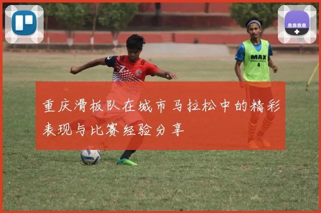 重庆滑板队在城市马拉松中的精彩表现与比赛经验分享