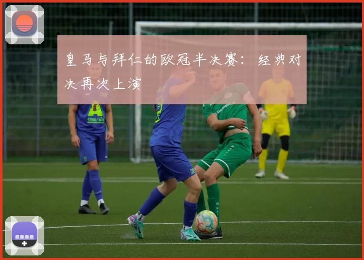 皇马与拜仁的欧冠半决赛：经典对决再次上演