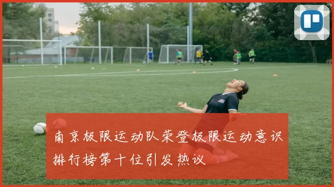 南京极限运动队荣登极限运动意识排行榜第十位引发热议