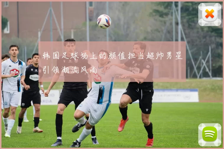 韩国足球场上的颜值担当超帅男星引领潮流风尚