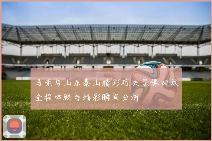 马竞与山东泰山精彩对决录像回放全程回顾与精彩瞬间分析