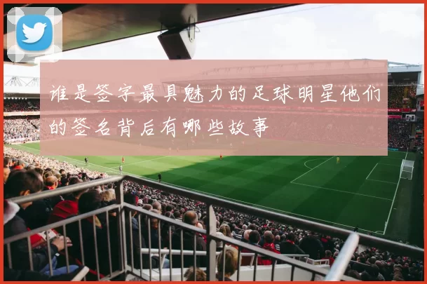 谁是签字最具魅力的足球明星他们的签名背后有哪些故事