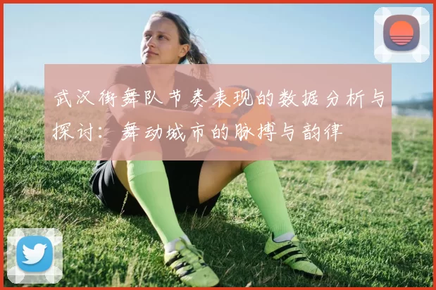 武汉街舞队节奏表现的数据分析与探讨：舞动城市的脉搏与韵律