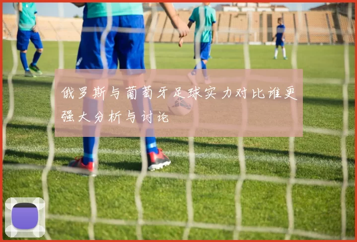 俄罗斯与葡萄牙足球实力对比谁更强大分析与讨论