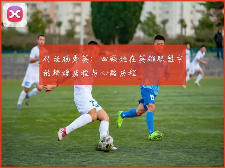 对话杨秀英：回顾她在英雄联盟中的辉煌历程与心路历程